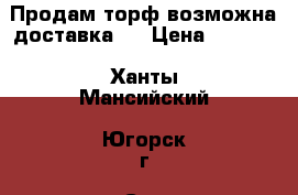 Продам торф,возможна доставка.  › Цена ­ 3 000 - Ханты-Мансийский, Югорск г. Сад и огород » Другое   